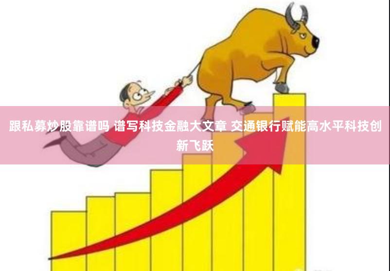 跟私募炒股靠谱吗 谱写科技金融大文章 交通银行赋能高水平科技创新飞跃