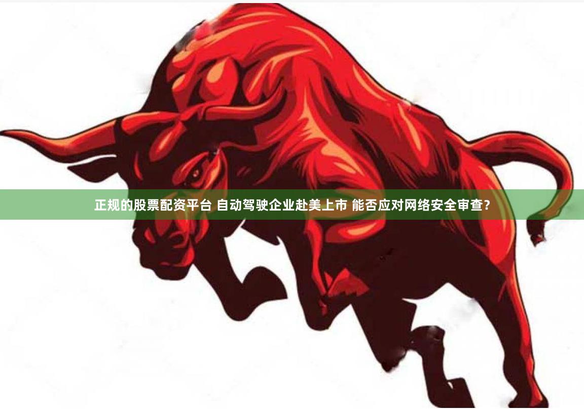 正规的股票配资平台 自动驾驶企业赴美上市 能否应对网络安全审查？