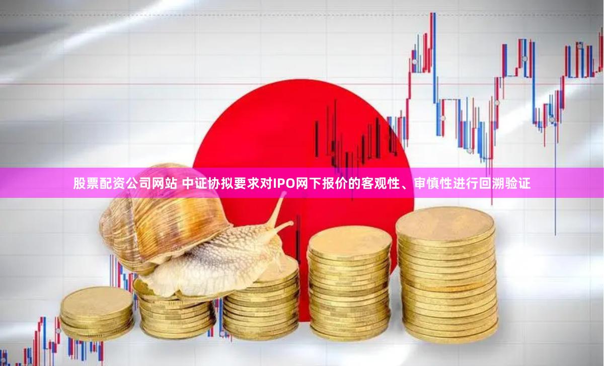 股票配资公司网站 中证协拟要求对IPO网下报价的客观性、审慎性进行回溯验证