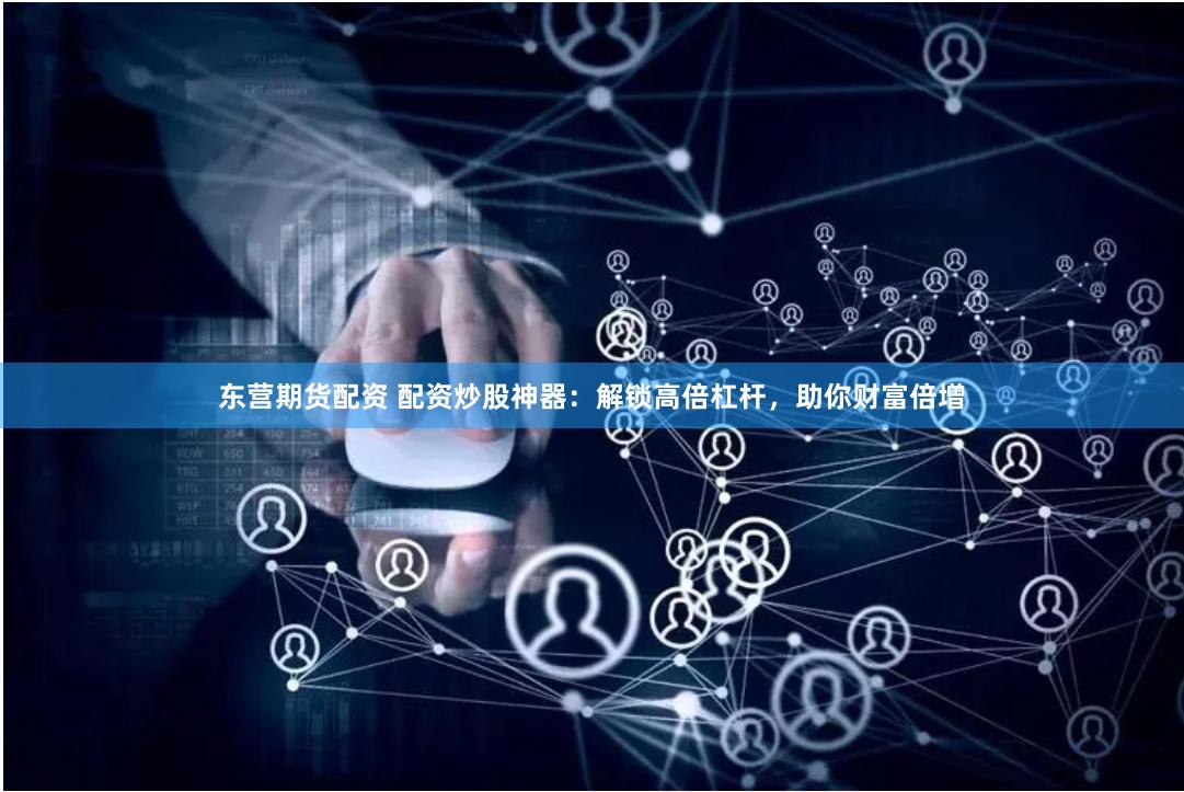 东营期货配资 配资炒股神器：解锁高倍杠杆，助你财富倍增