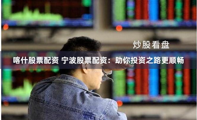 喀什股票配资 宁波股票配资：助你投资之路更顺畅