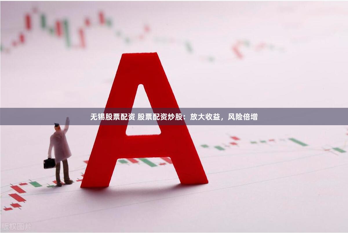 无锡股票配资 股票配资炒股：放大收益，风险倍增