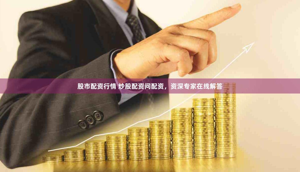 股市配资行情 炒股配资问配资，资深专家在线解答