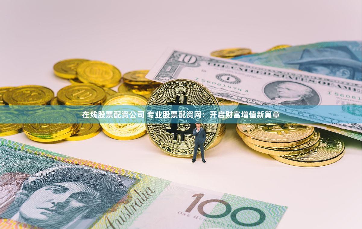 在线股票配资公司 专业股票配资网：开启财富增值新篇章