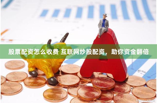 股票配资怎么收费 互联网炒股配资，助你资金翻倍