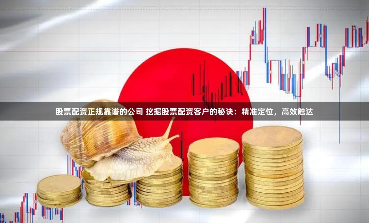 股票配资正规靠谱的公司 挖掘股票配资客户的秘诀：精准定位，高效触达