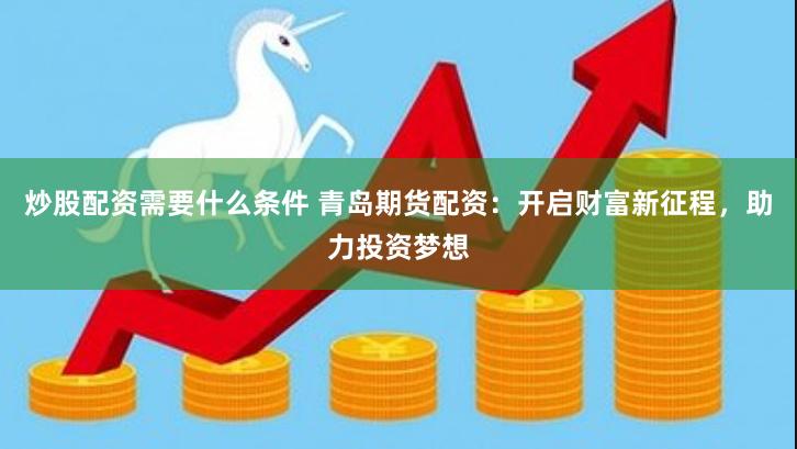 炒股配资需要什么条件 青岛期货配资：开启财富新征程，助力投资梦想