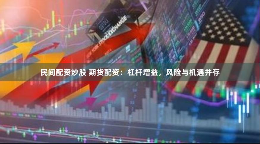 民间配资炒股 期货配资：杠杆增益，风险与机遇并存