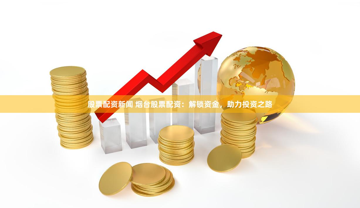 股票配资新闻 烟台股票配资：解锁资金，助力投资之路