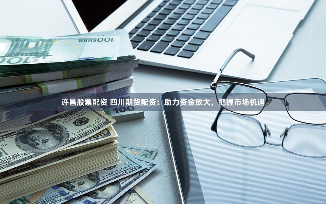 许昌股票配资 四川期货配资：助力资金放大，把握市场机遇