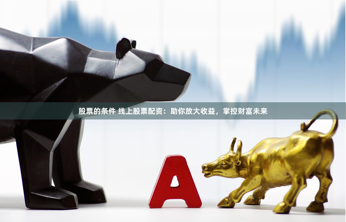 股票的条件 线上股票配资：助你放大收益，掌控财富未来