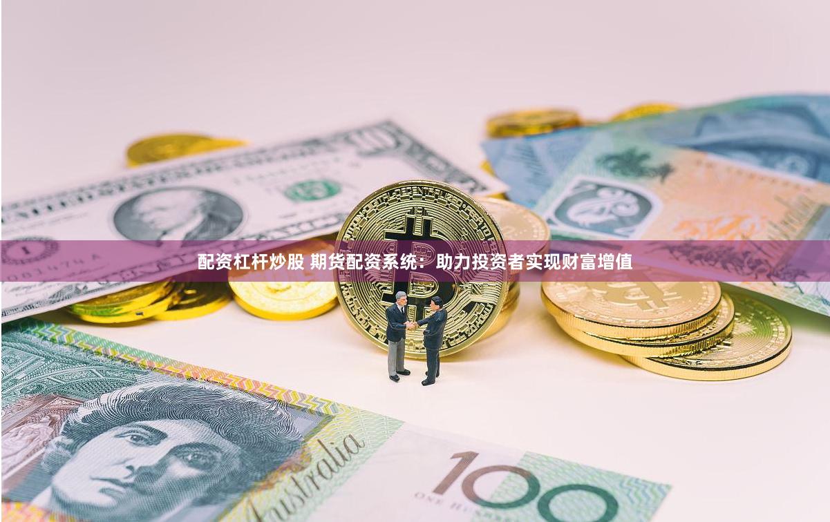 配资杠杆炒股 期货配资系统：助力投资者实现财富增值