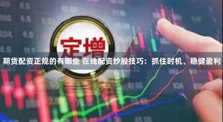 期货配资正规的有哪些 在线配资炒股技巧：抓住时机、稳健盈利