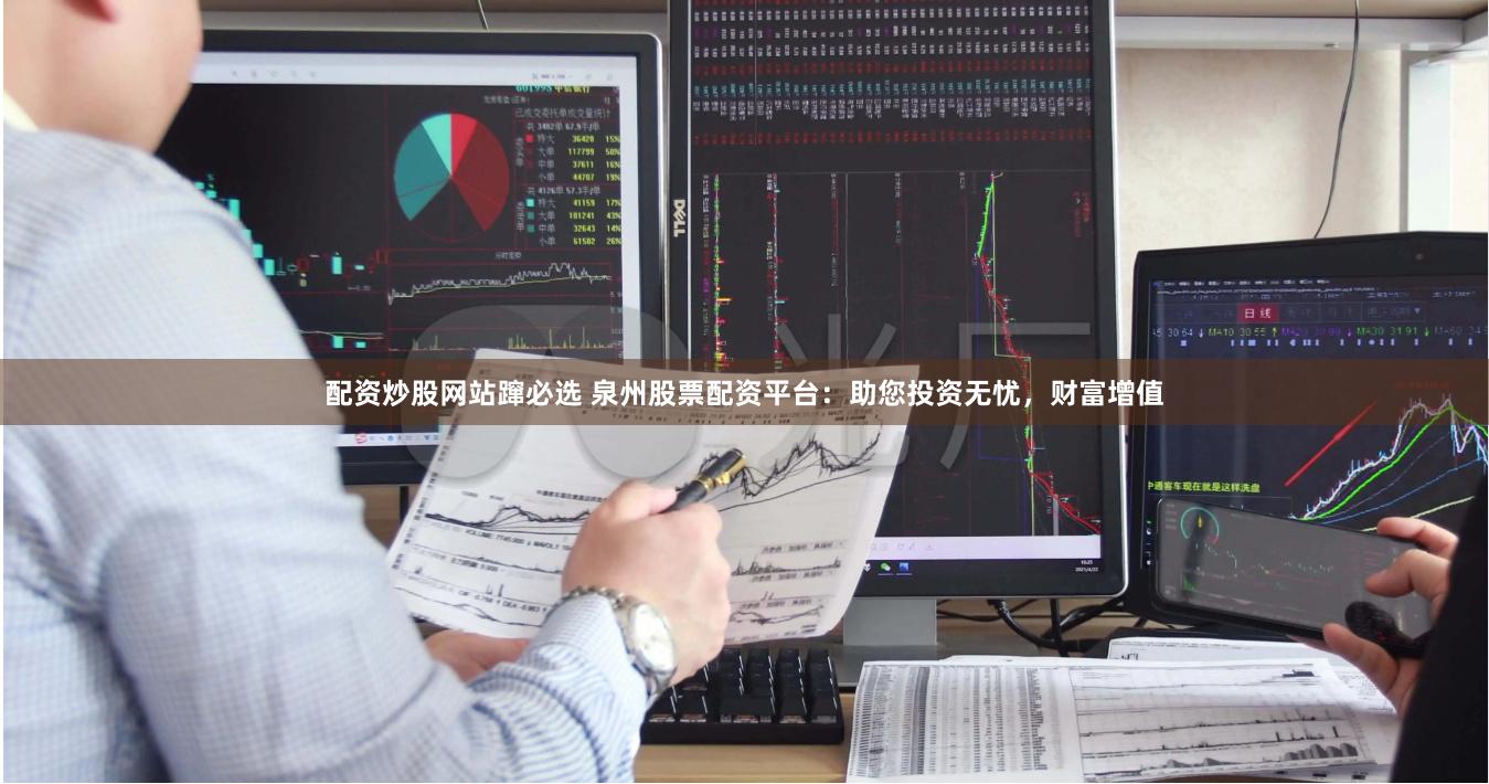 配资炒股网站蹿必选 泉州股票配资平台：助您投资无忧，财富增值