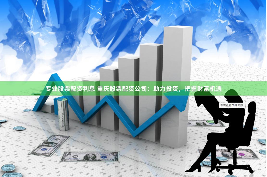 专业股票配资利息 重庆股票配资公司：助力投资，把握财富机遇