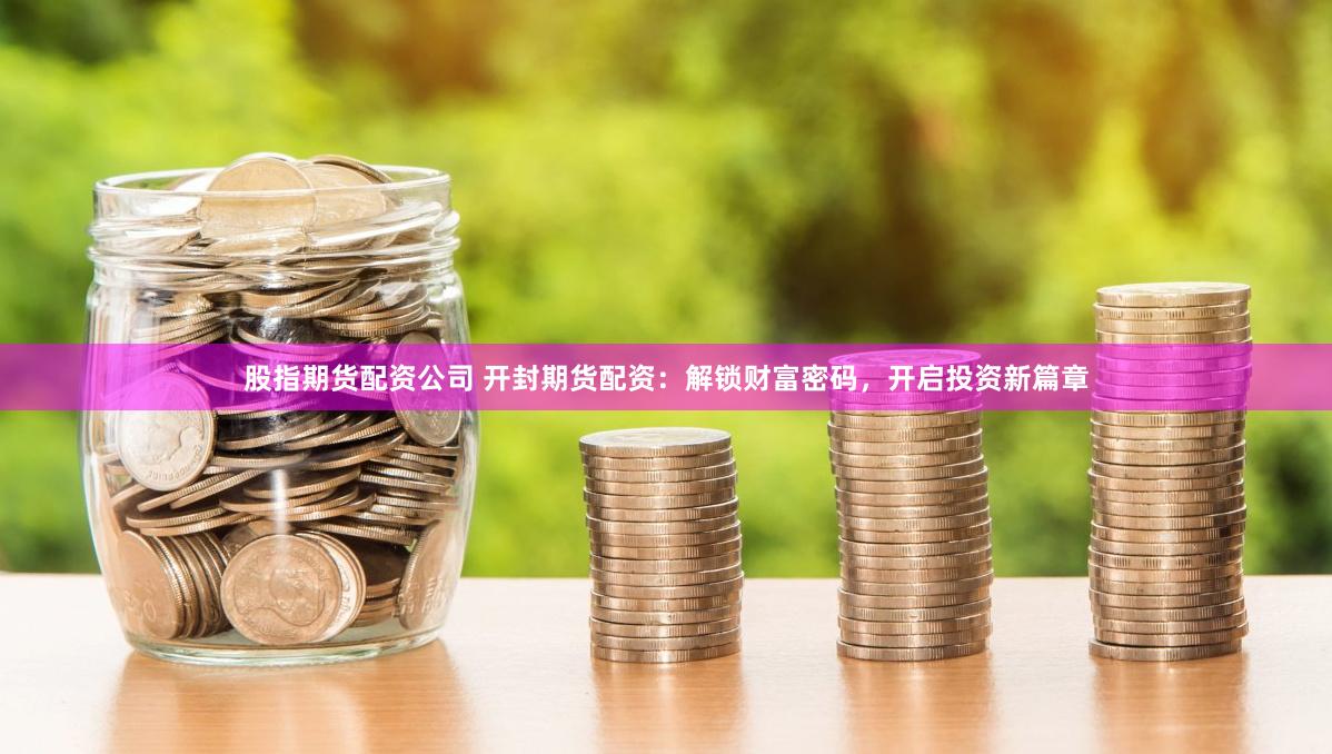 股指期货配资公司 开封期货配资：解锁财富密码，开启投资新篇章