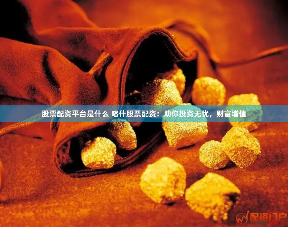 股票配资平台是什么 喀什股票配资：助你投资无忧，财富增值