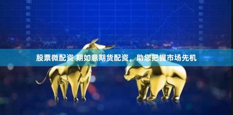股票微配资 期如意期货配资，助您把握市场先机