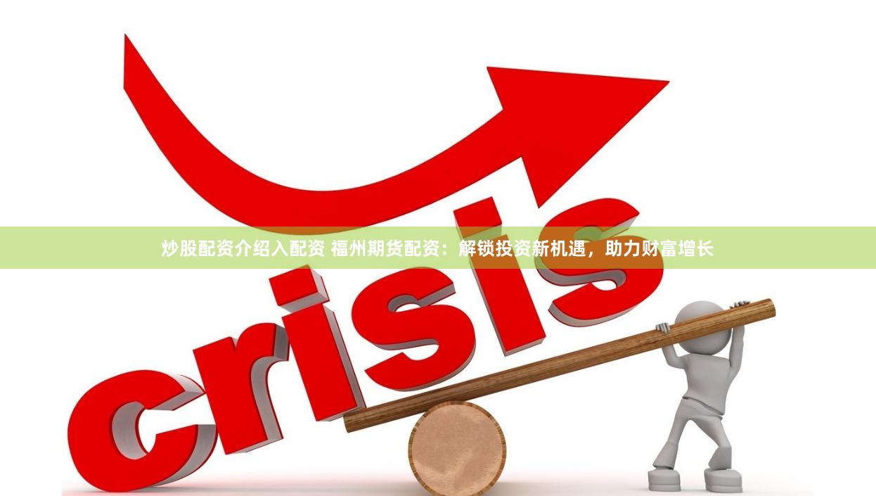 炒股配资介绍入配资 福州期货配资：解锁投资新机遇，助力财富增长