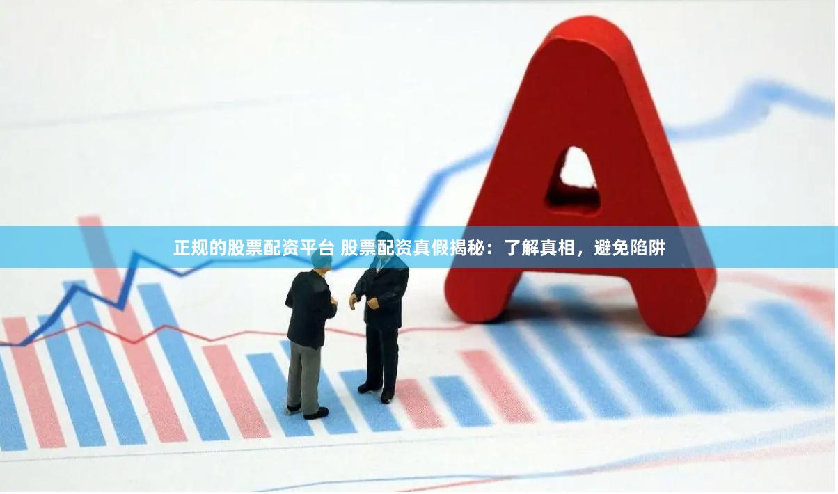 正规的股票配资平台 股票配资真假揭秘：了解真相，避免陷阱