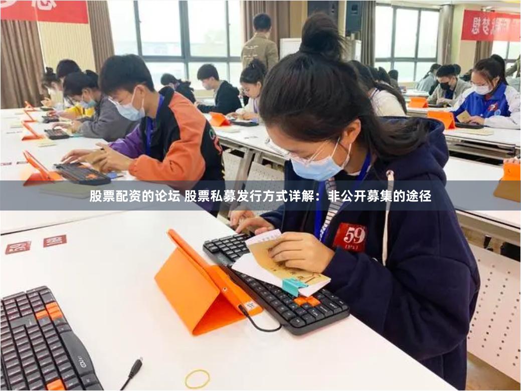 股票配资的论坛 股票私募发行方式详解：非公开募集的途径