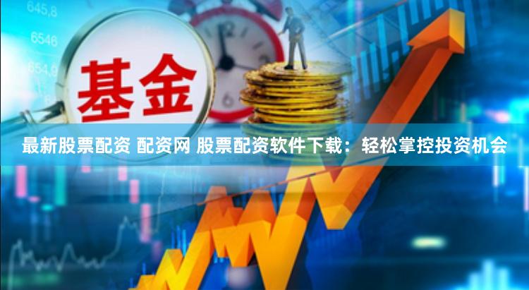 最新股票配资 配资网 股票配资软件下载：轻松掌控投资机会