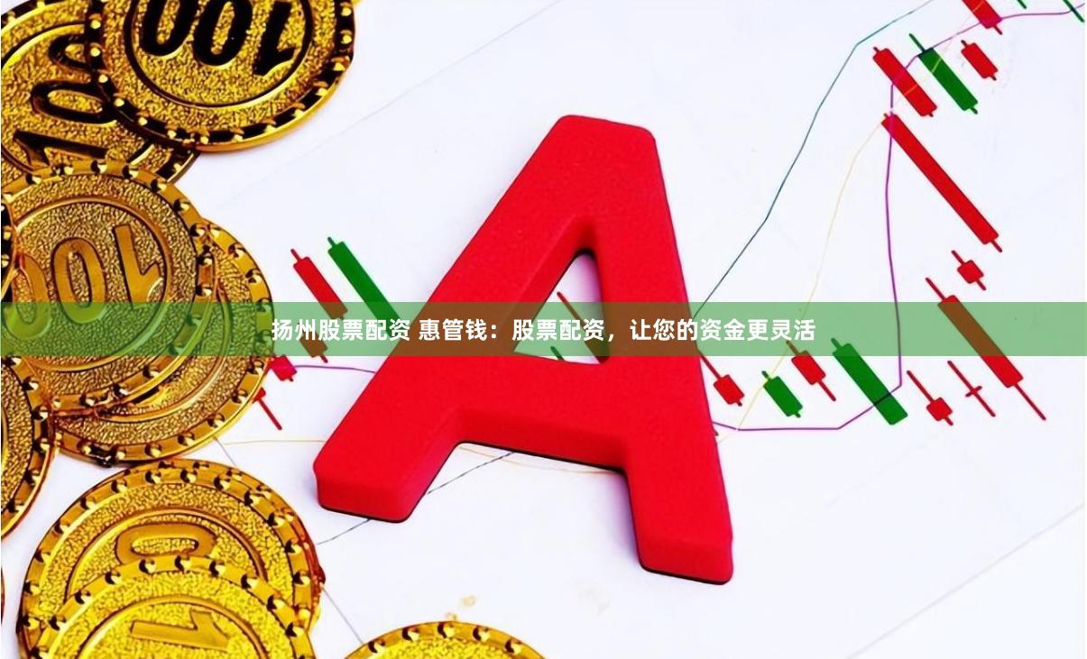 扬州股票配资 惠管钱：股票配资，让您的资金更灵活