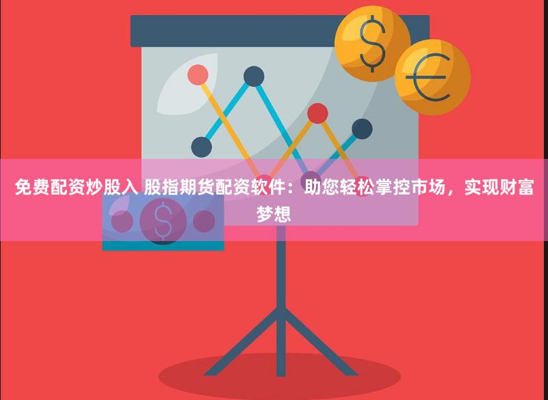 免费配资炒股入 股指期货配资软件：助您轻松掌控市场，实现财富梦想