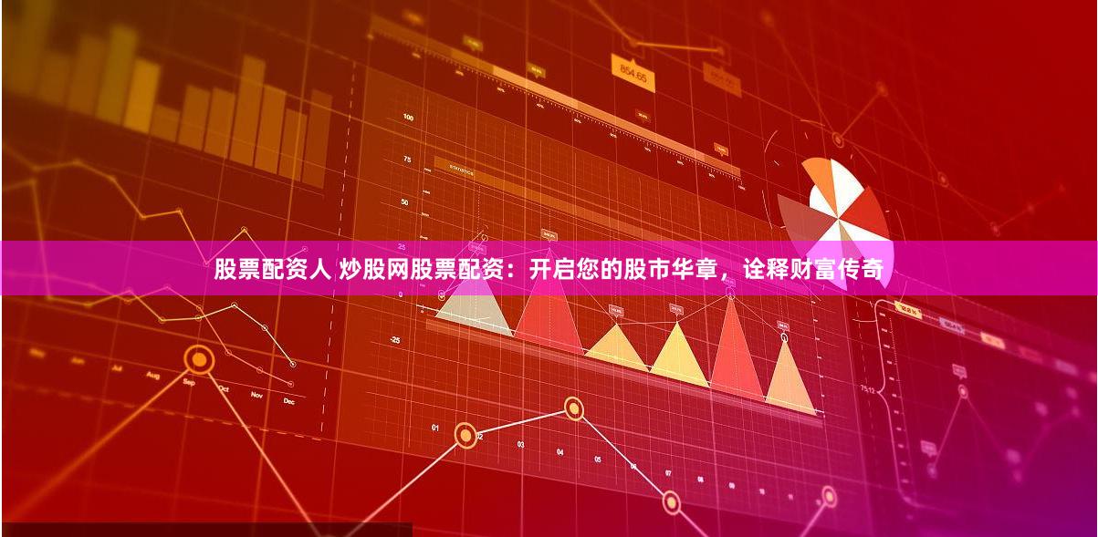 股票配资人 炒股网股票配资：开启您的股市华章，诠释财富传奇