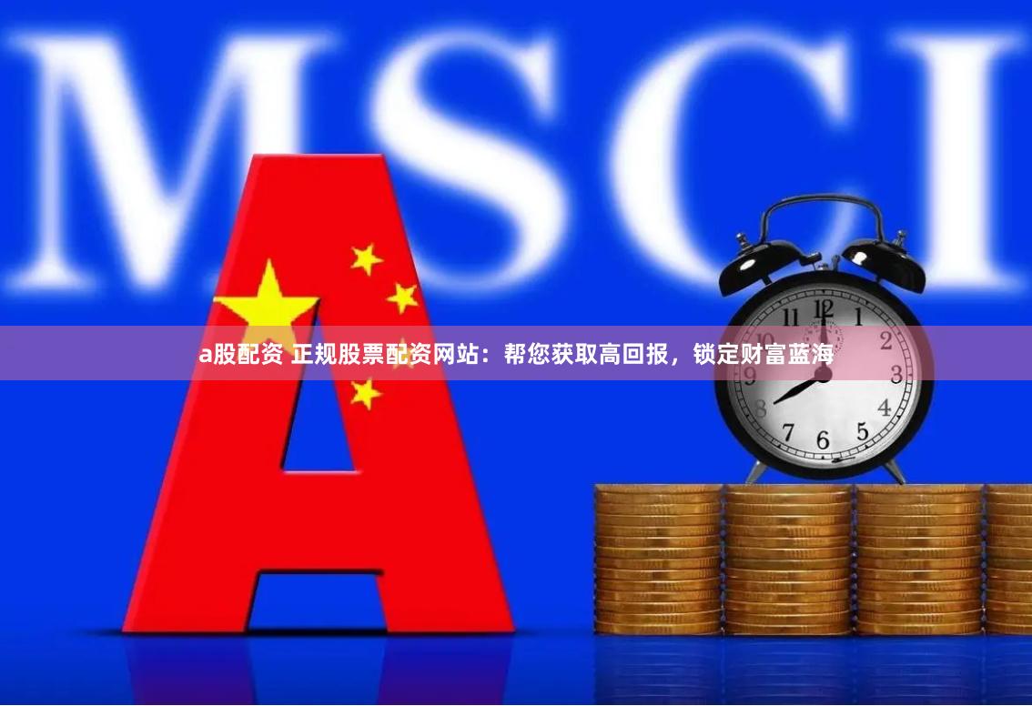 a股配资 正规股票配资网站：帮您获取高回报，锁定财富蓝海
