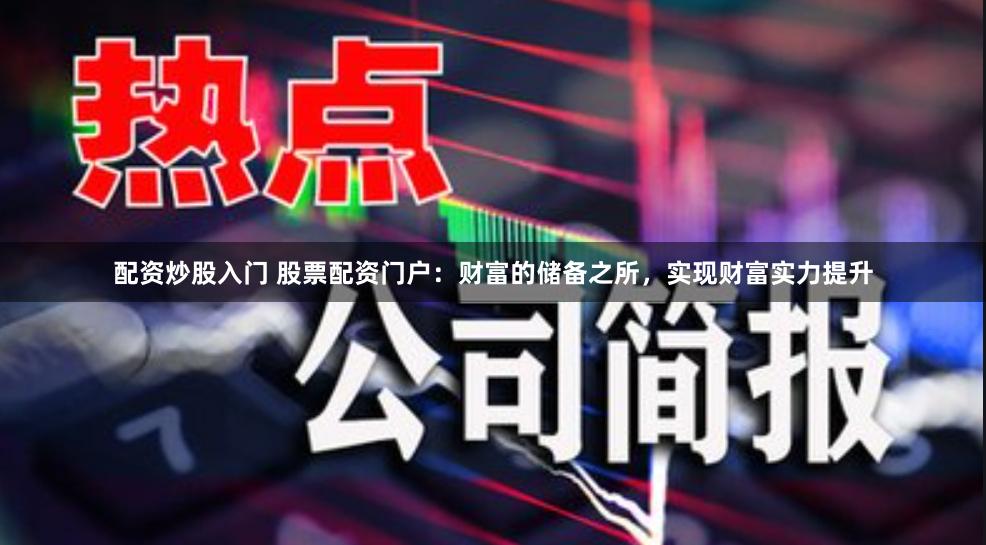 配资炒股入门 股票配资门户：财富的储备之所，实现财富实力提升