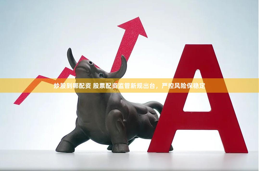 炒股到哪配资 股票配资监管新规出台，严控风险保稳定