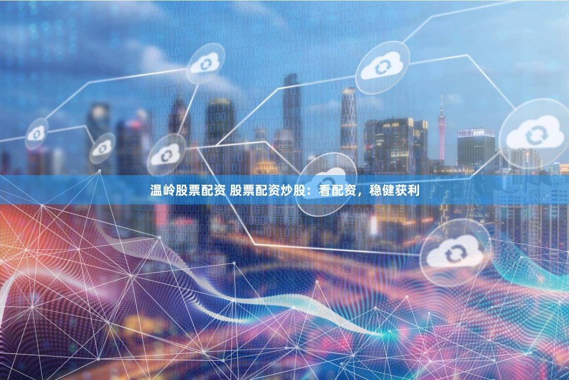 温岭股票配资 股票配资炒股：看配资，稳健获利