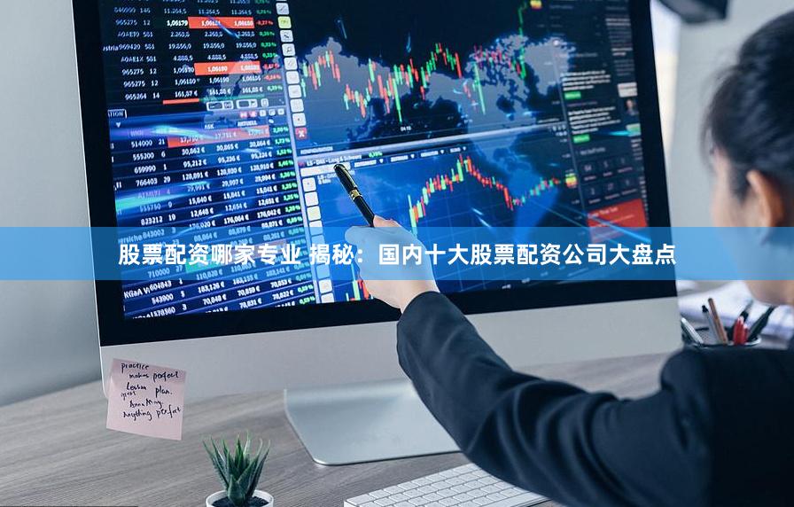 股票配资哪家专业 揭秘：国内十大股票配资公司大盘点