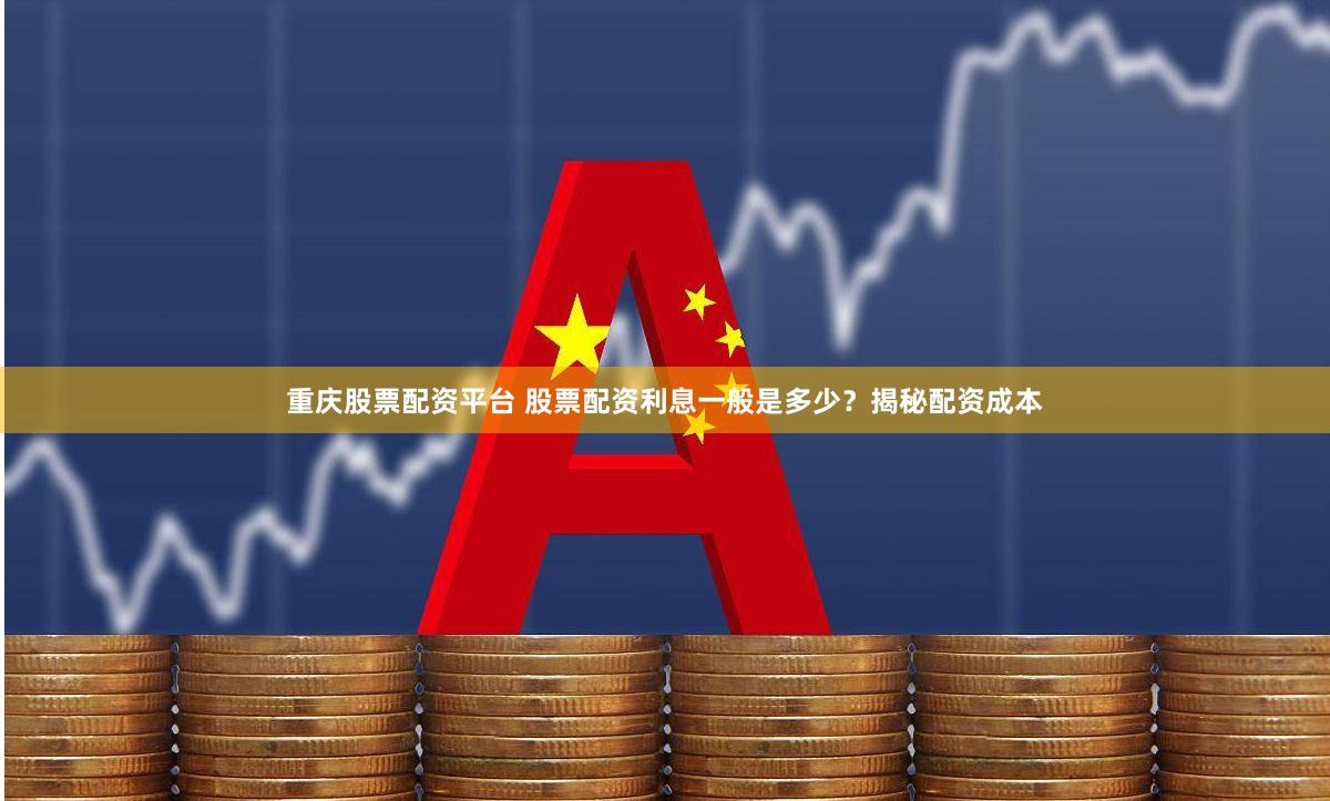 重庆股票配资平台 股票配资利息一般是多少？揭秘配资成本