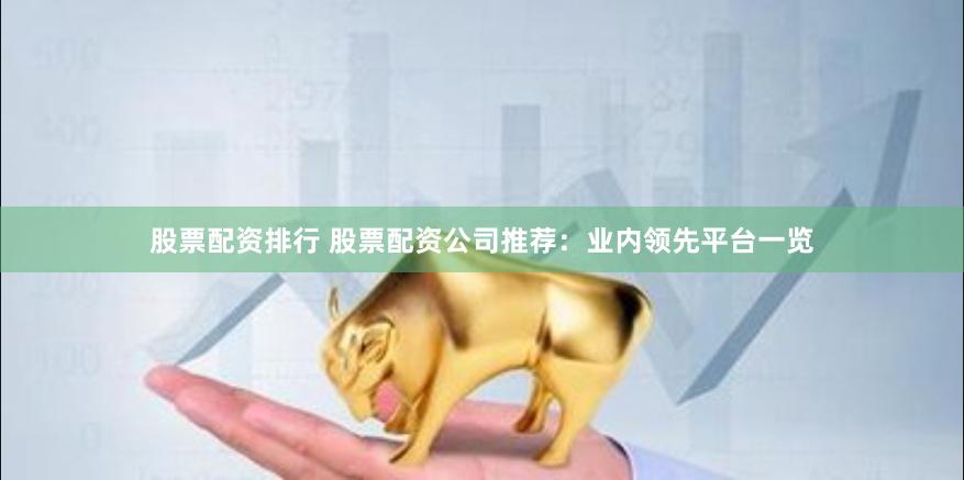 股票配资排行 股票配资公司推荐：业内领先平台一览