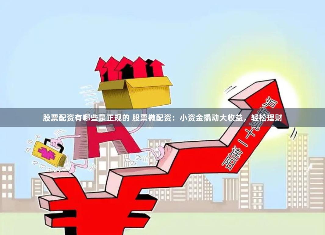 股票配资有哪些是正规的 股票微配资：小资金撬动大收益，轻松理财