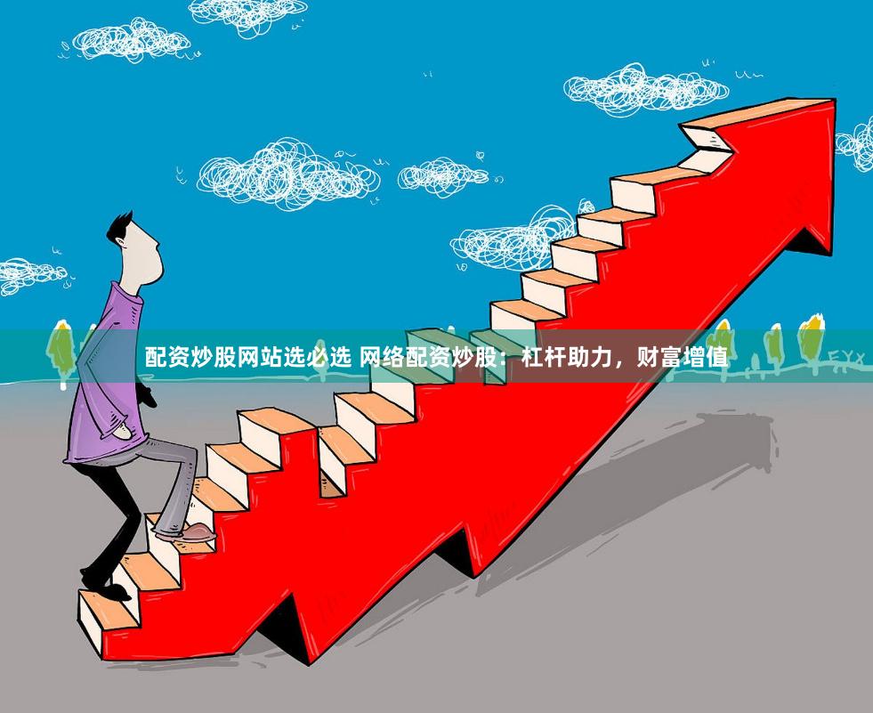 配资炒股网站选必选 网络配资炒股：杠杆助力，财富增值
