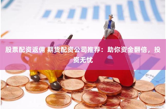 股票配资返佣 期货配资公司推荐：助你资金翻倍，投资无忧