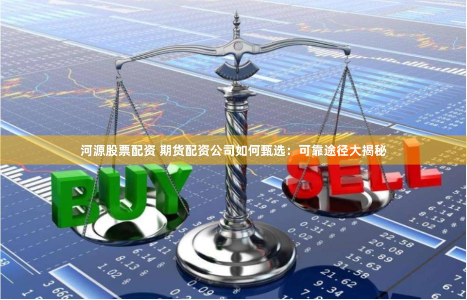 河源股票配资 期货配资公司如何甄选：可靠途径大揭秘
