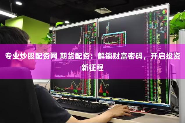 专业炒股配资网 期货配资：解锁财富密码，开启投资新征程