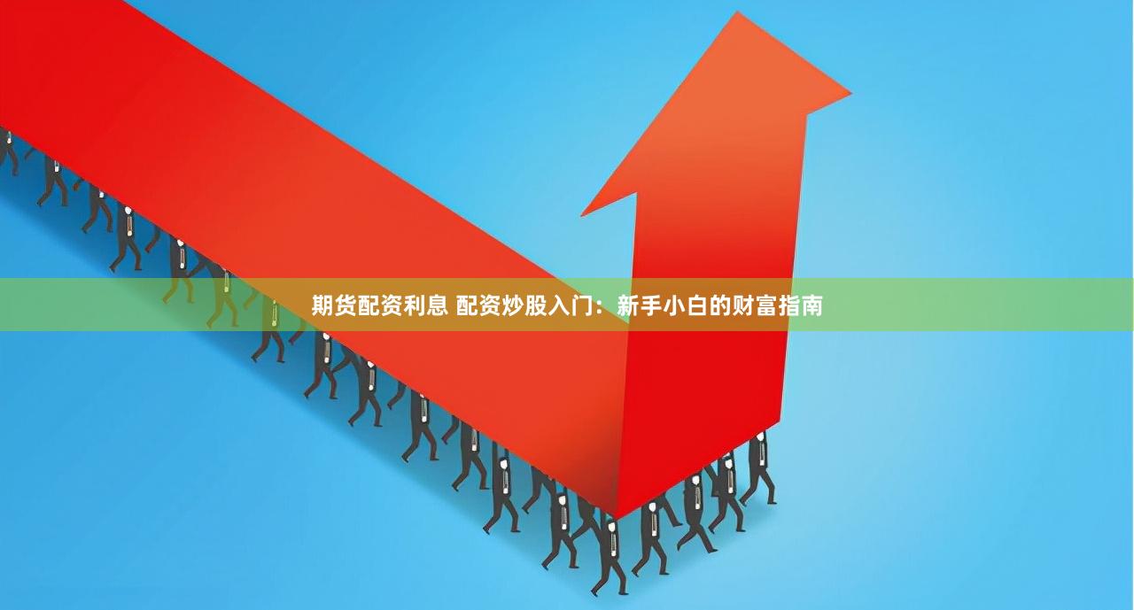 期货配资利息 配资炒股入门：新手小白的财富指南