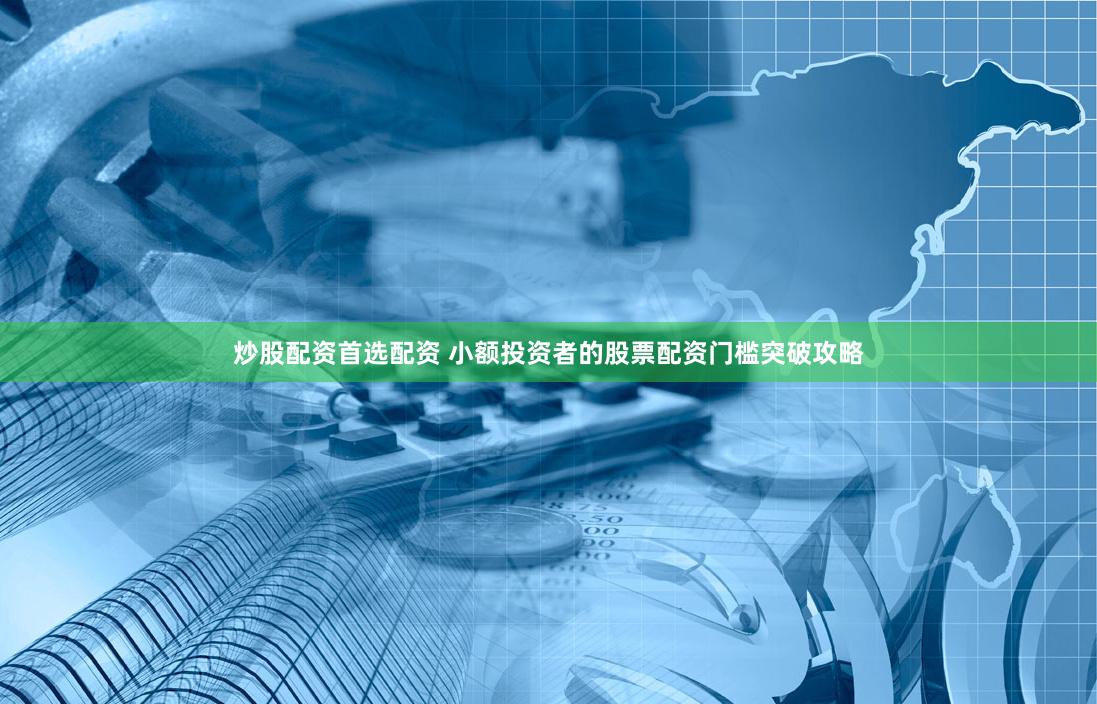 炒股配资首选配资 小额投资者的股票配资门槛突破攻略