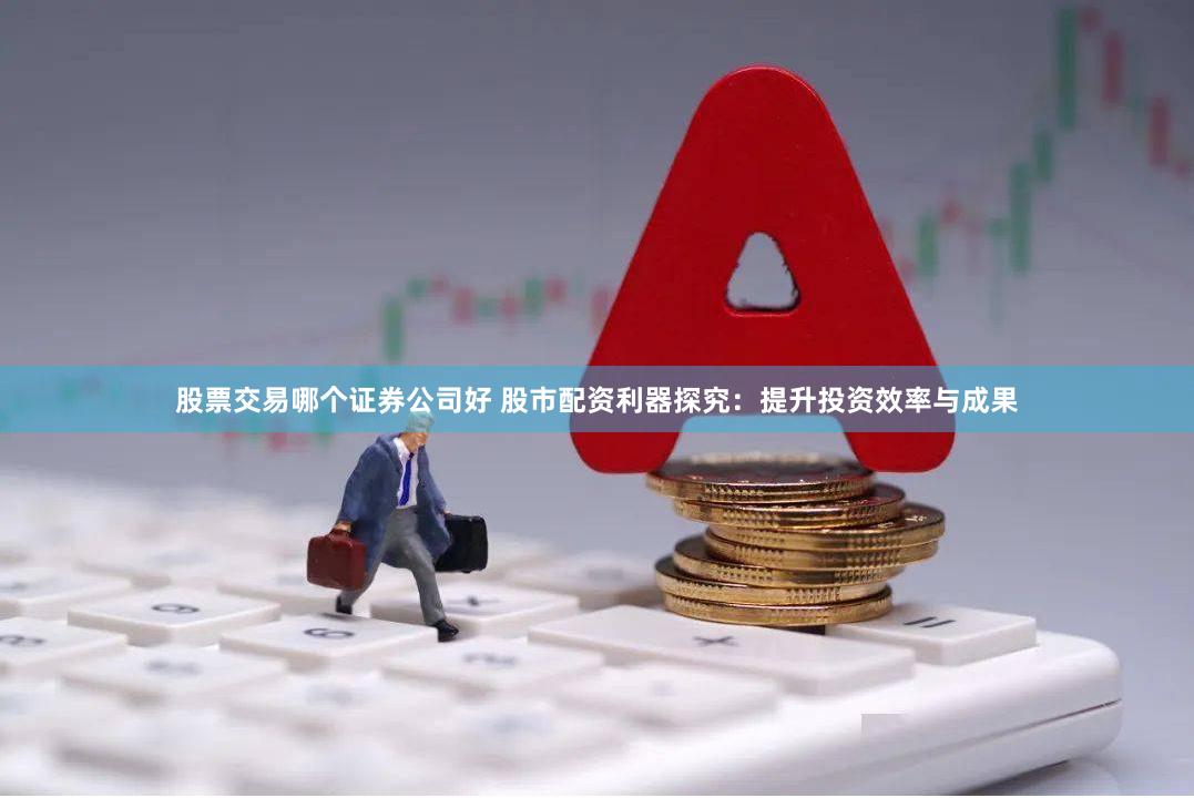 股票交易哪个证券公司好 股市配资利器探究：提升投资效率与成果