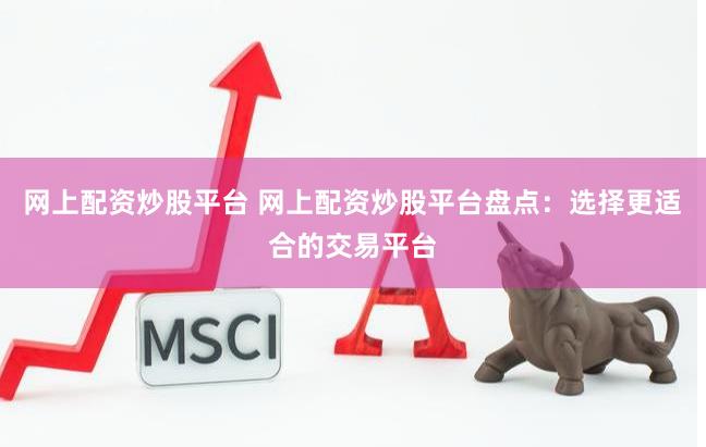 网上配资炒股平台 网上配资炒股平台盘点：选择更适合的交易平台
