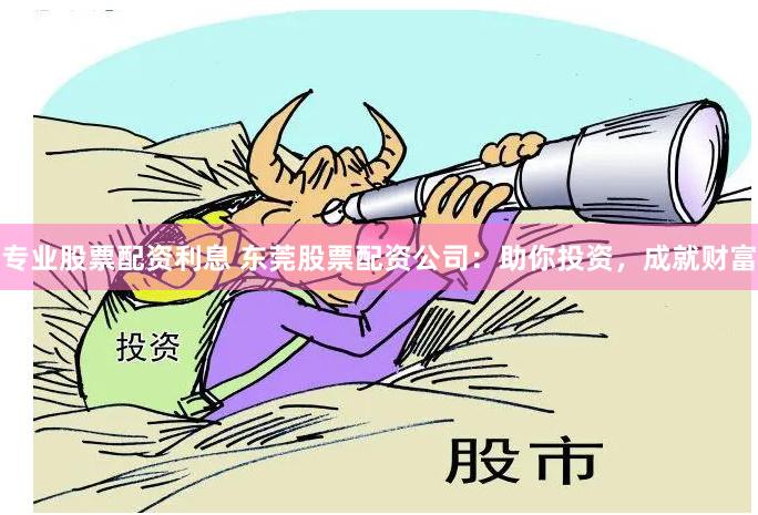专业股票配资利息 东莞股票配资公司：助你投资，成就财富