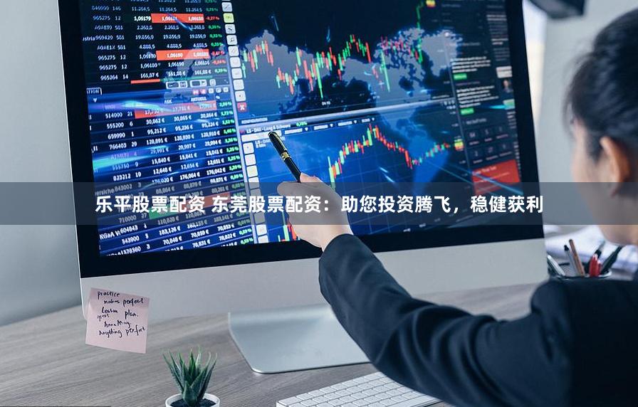 乐平股票配资 东莞股票配资：助您投资腾飞，稳健获利