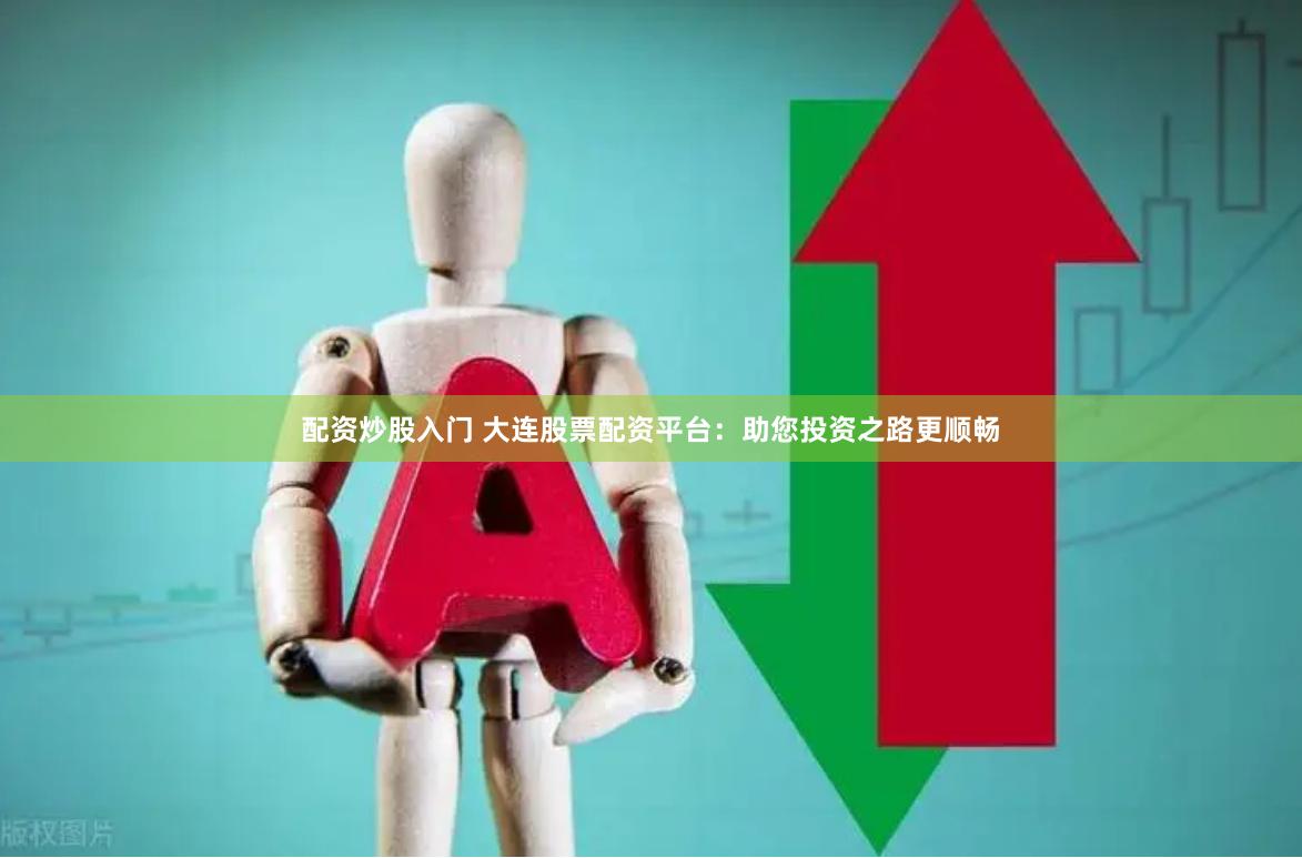 配资炒股入门 大连股票配资平台：助您投资之路更顺畅