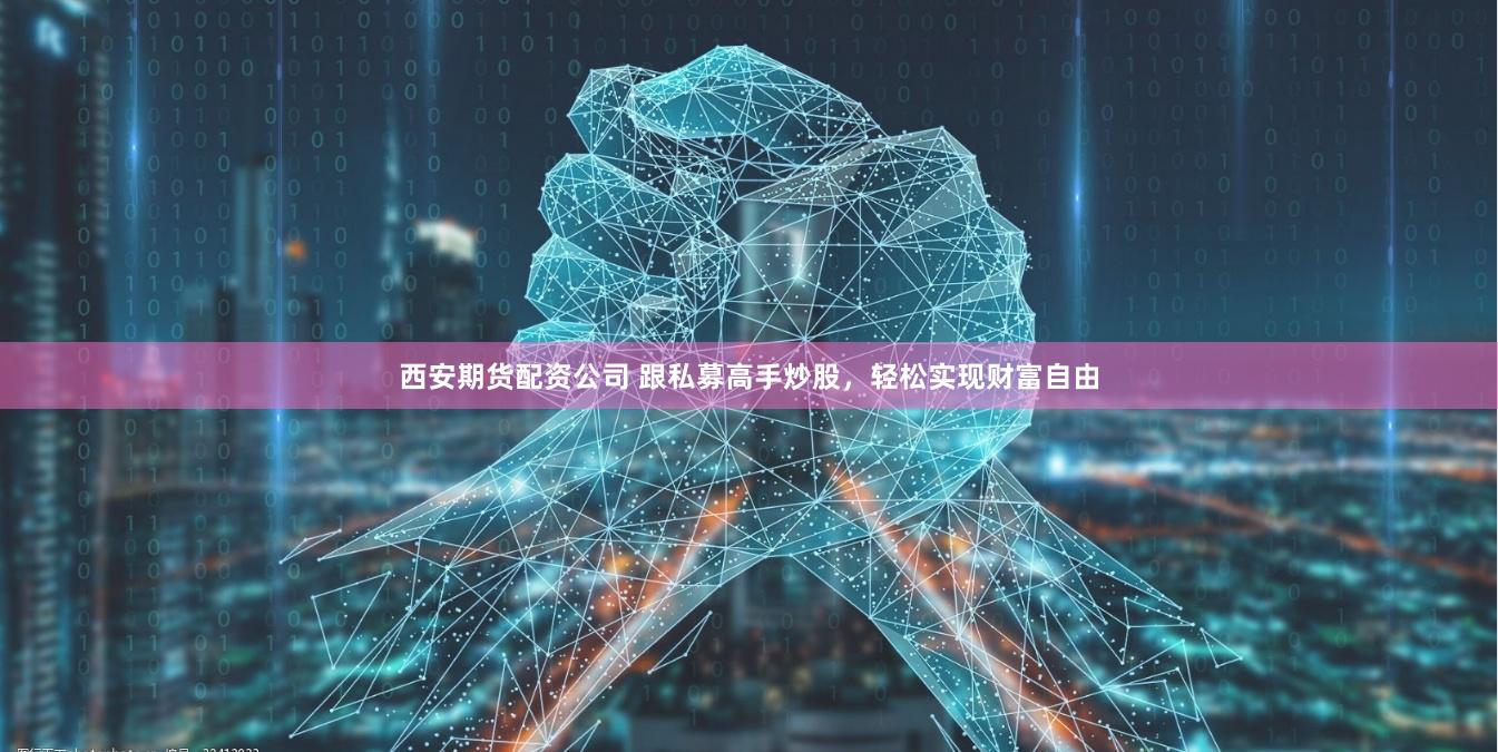 西安期货配资公司 跟私募高手炒股，轻松实现财富自由