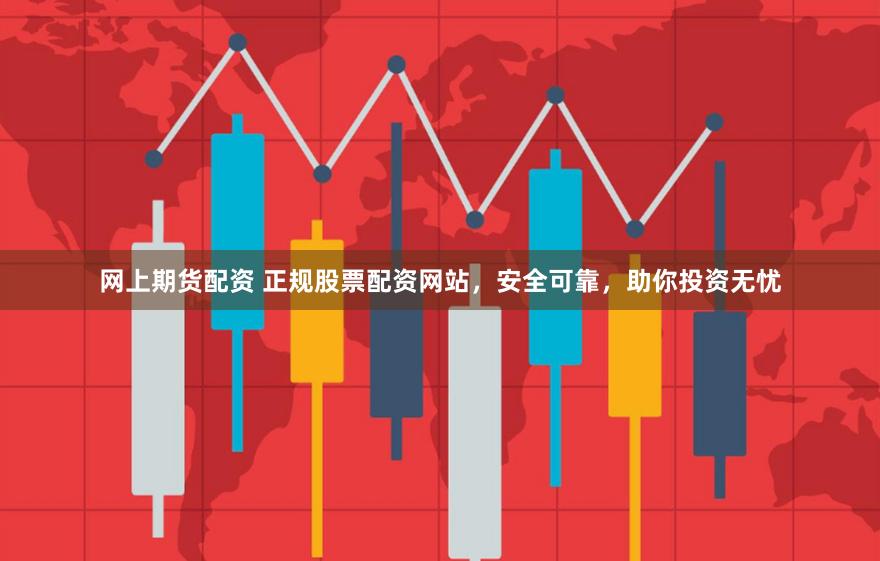 网上期货配资 正规股票配资网站，安全可靠，助你投资无忧